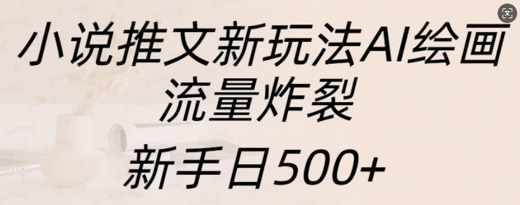 小说推文新玩法AI绘画，流量炸裂，新手日500+【揭秘】-520资源库