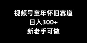 视频号童年怀旧赛道,日入300+,新老手可做【揭秘】-520资源库