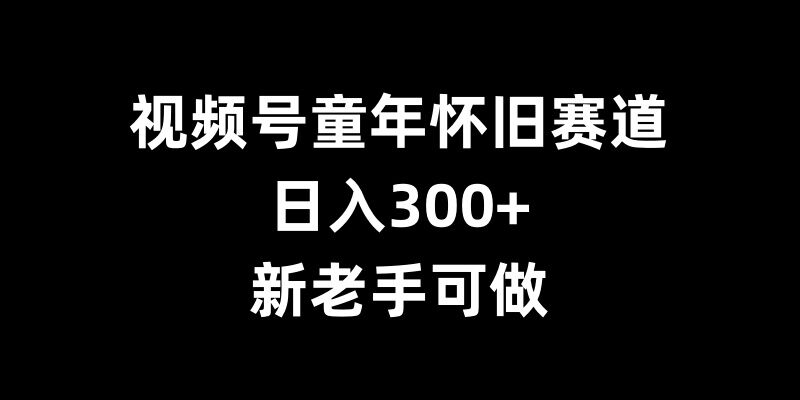 视频号童年怀旧赛道,日入300+,新老手可做【揭秘】-520资源库