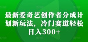 最新爱奇艺创作者分成计划新玩法,冷门赛道轻松日入300+【揭秘】-520资源库