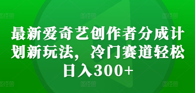 最新爱奇艺创作者分成计划新玩法,冷门赛道轻松日入300+【揭秘】-520资源库