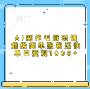 AI制作毛绒玩偶，超级简单涨粉还快，单日变现1k-520资源库