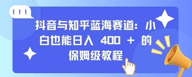 抖音与知乎蓝海赛道：小白也能日入 4张 的保姆级教程-520资源库