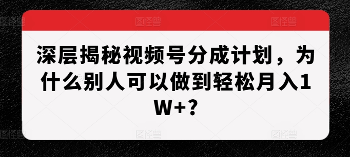 深层揭秘视频号分成计划，为什么别人可以做到轻松月入1W+?-520资源库