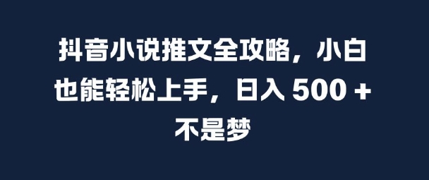 抖音小说推文全攻略，小白也能轻松上手，日入 5张+ 不是梦【揭秘】-520资源库