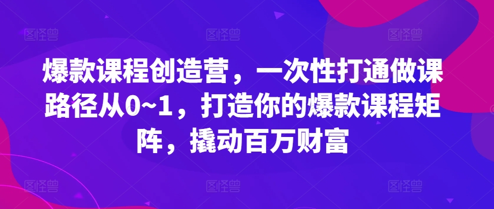 爆款课程创造营，​一次性打通做课路径从0~1，打造你的爆款课程矩阵，撬动百万财富-520资源库
