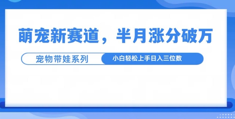 萌宠新赛道，萌宠带娃，半月涨粉10万+，小白轻松入手【揭秘】-520资源库