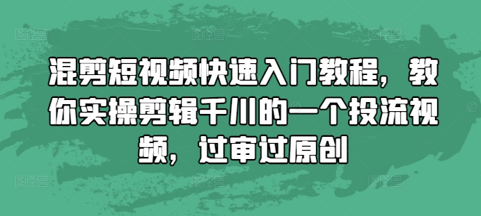 混剪短视频快速入门教程，教你实操剪辑千川的一个投流视频，过审过原创-520资源库