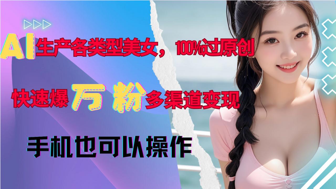 AI生产各类型美女，100%过原创，快速爆万粉，多渠道变现，新手可做-520资源库