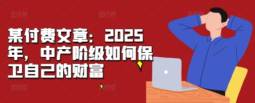 某付费文章：2025年，中产阶级如何保卫自己的财富-520资源库