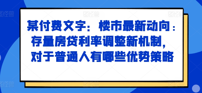 某付费文章:楼市最新动向,存量房贷利率调整新机制,对于普通人有哪些优势策略-520资源库
