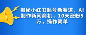 揭秘小红书起号新赛道，AI制作新闻商机，10天涨粉1万，操作简单-520资源库