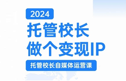 2024托管校长做个变现IP，托管校长自媒体运营课，利用短视频实现校区利润翻番-520资源库