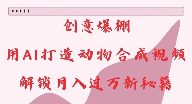 创意爆棚，用AI打造动物合成视频，解锁月入过W新秘籍【揭秘】-520资源库