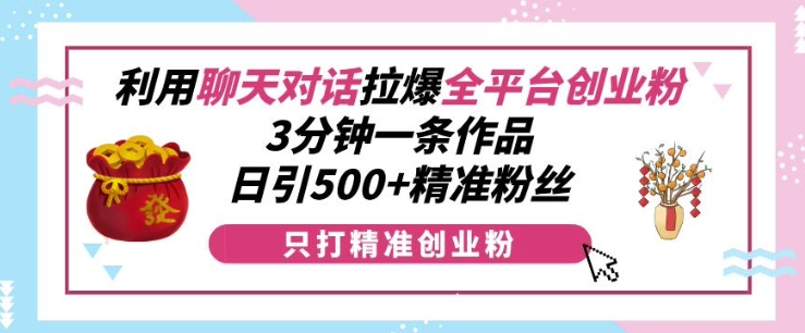 利用聊天对话拉爆全平台创业粉，3分钟一条作品，日引500+精准粉丝-520资源库