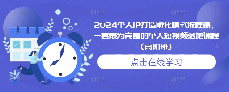 2024个人IP打造孵化模式流程课，一套最为完整的个人短视频落地课程(高阶班)-520资源库