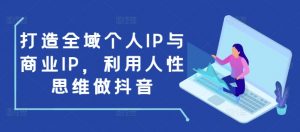 打造全域个人IP与商业IP，利用人性思维做抖音-520资源库