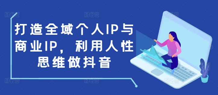 打造全域个人IP与商业IP，利用人性思维做抖音-520资源库