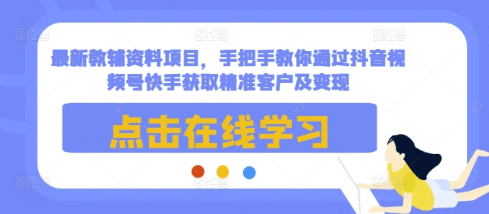 最新教辅资料项目，手把手教你通过抖音视频号快手获取精准客户及变现-520资源库