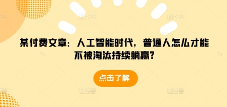 某付费文章：人工智能时代，普通人怎么才能不被淘汰持续躺赢?-520资源库