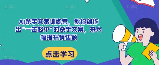 AI杀手文案训练营,教你创作出“一击必中”的杀手文案,来大幅提升销售额-520资源库