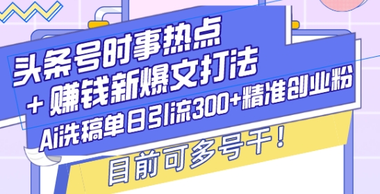 头条号时事热点+赚钱新爆文打法，Ai洗稿单日引流300+精准创业粉，目前可多号干【揭秘】-520资源库