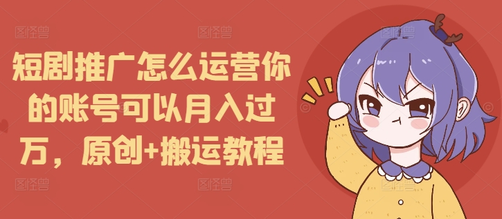 短剧推广怎么运营你的账号可以月入过万，原创+搬运教程-520资源库