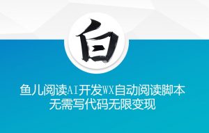 ‘鱼儿阅读’利用AI无需写代码开发自动微信自动阅读脚本无限变现【揭秘】-520资源库