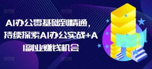 AI办公零基础到精通，持续探索AI办公实战+AI副业赚钱机会-520资源库