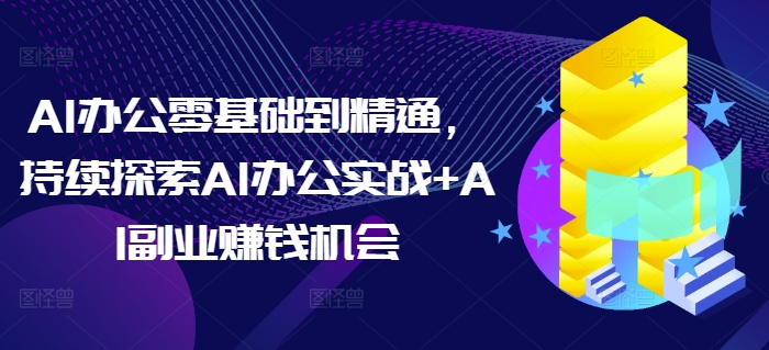 AI办公零基础到精通，持续探索AI办公实战+AI副业赚钱机会-520资源库