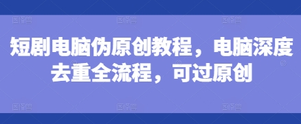 短剧电脑伪原创教程，电脑深度去重全流程，可过原创-520资源库