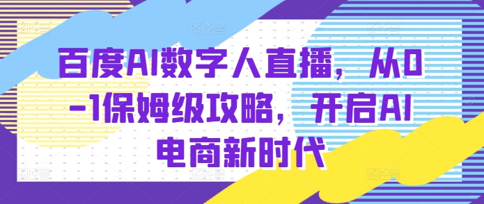 百度AI数字人直播带货，从0-1保姆级攻略，开启AI电商新时代-520资源库