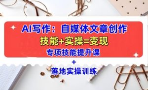 AI写作：自媒体文章创作全方位教学课，技能提升+实操训练-520资源库