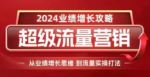 2024超级流量营销，2024业绩增长攻略，从业绩增长思维到流量实操打法-520资源库