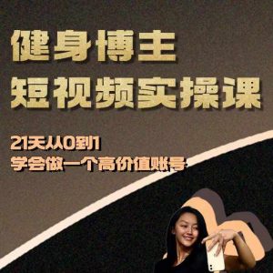 健身博主短视频实操课——21天从0到1学会做一个高价值账号-520资源库