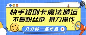 快手短剧卡魔法搬运，不看粉丝数，暴力操作，几分钟一条作品，小白也能快速上手-520资源库