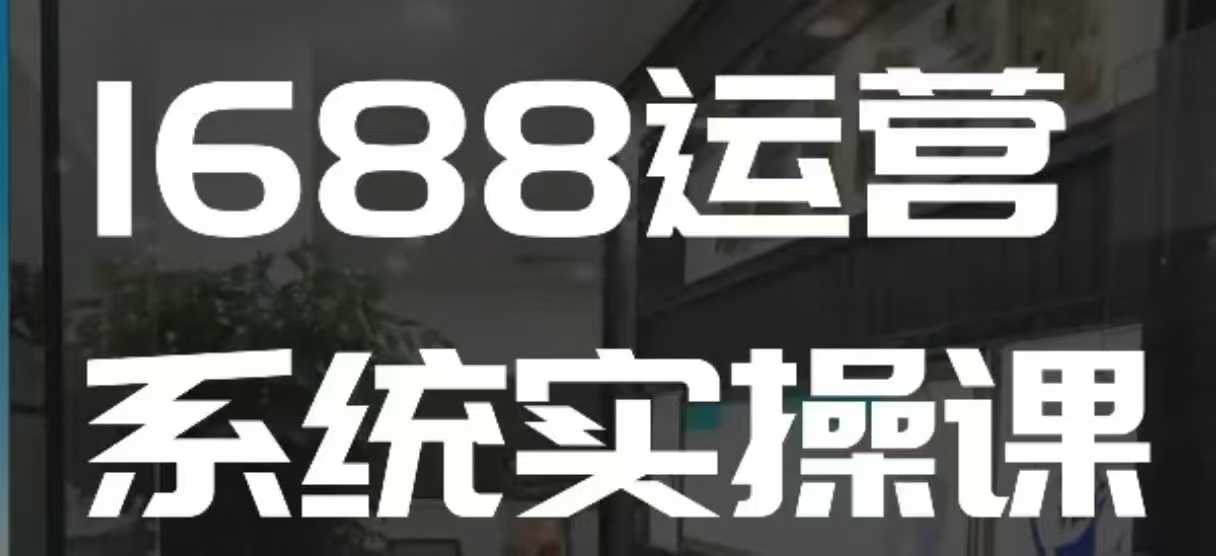 1688高阶运营系统实操课,快速掌握1688店铺运营的核心玩法-520资源库