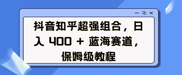 抖音知乎超强组合，日入4张， 蓝海赛道，保姆级教程-520资源库