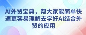 AI外贸宝典,帮大家能简单快速更容易理解去学好AI结合外贸的应用-520资源库