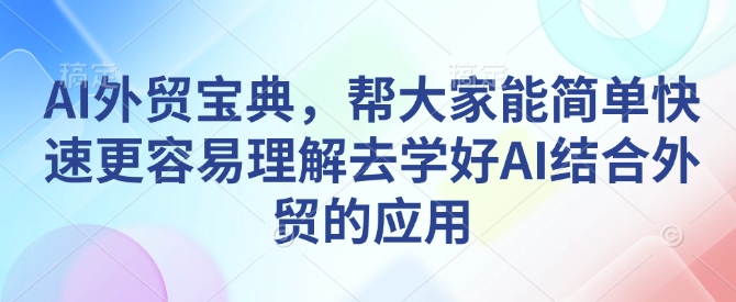 AI外贸宝典,帮大家能简单快速更容易理解去学好AI结合外贸的应用-520资源库