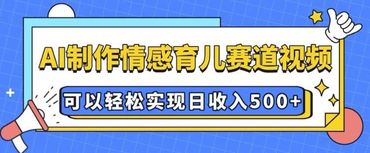 AI 制作情感育儿赛道视频，可以轻松实现日收入5张【揭秘】-520资源库