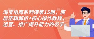 淘宝电商系列课第15期，底层逻辑解析+核心操作教程，运营、推广提升能力的必学课程+配套资料-520资源库