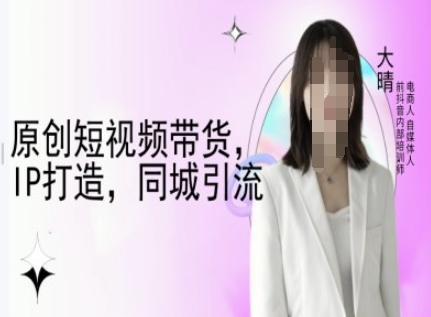 原创短视频带货，IP打造，同城引流-大晴自媒体教程-520资源库