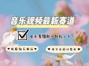 音乐视频赛道最新玩法，纯原创不违规，可所有平台同时发布，会点剪辑即可轻松拿捏-520资源库