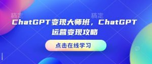 ChatGPT变现大师班，ChatGPT运营变现攻略-520资源库