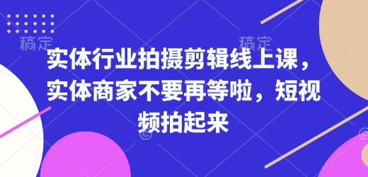 实体行业拍摄剪辑线上课，实体商家不要再等啦，短视频拍起来-520资源库