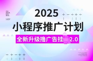 2025小程序推广计划，全新升级撸广告挂JI2.0玩法，日入多张，小白可做【揭秘】-520资源库