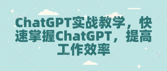 ChatGPT实战教学,快速掌握ChatGPT,提高工作效率-520资源库