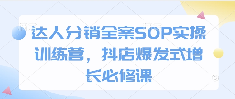 达人分销全案SOP实操训练营，抖店爆发式增长必修课-520资源库