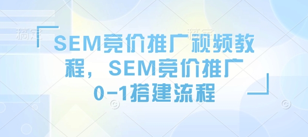 SEM竞价推广视频教程，SEM竞价推广0-1搭建流程-520资源库